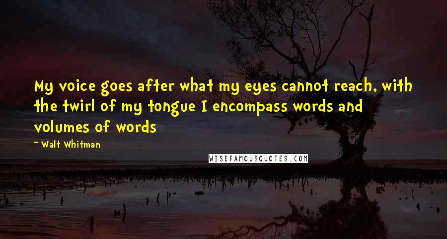 Walt Whitman Quotes: My voice goes after what my eyes cannot reach, with the twirl of my tongue I encompass words and volumes of words