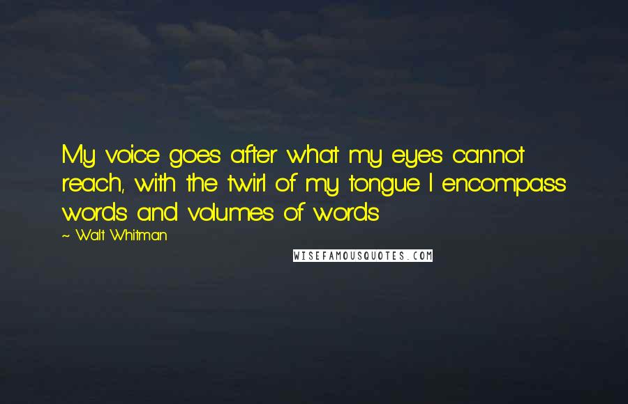 Walt Whitman Quotes: My voice goes after what my eyes cannot reach, with the twirl of my tongue I encompass words and volumes of words
