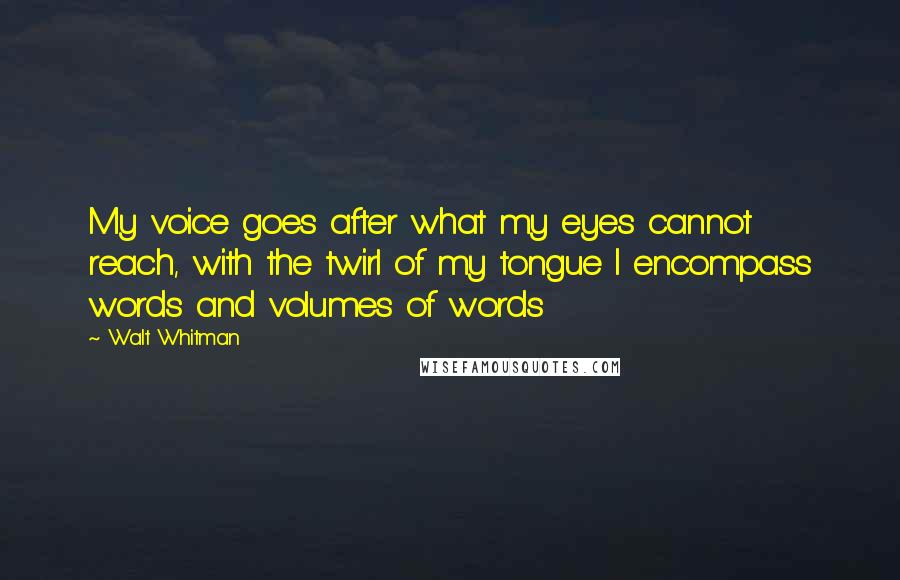 Walt Whitman Quotes: My voice goes after what my eyes cannot reach, with the twirl of my tongue I encompass words and volumes of words