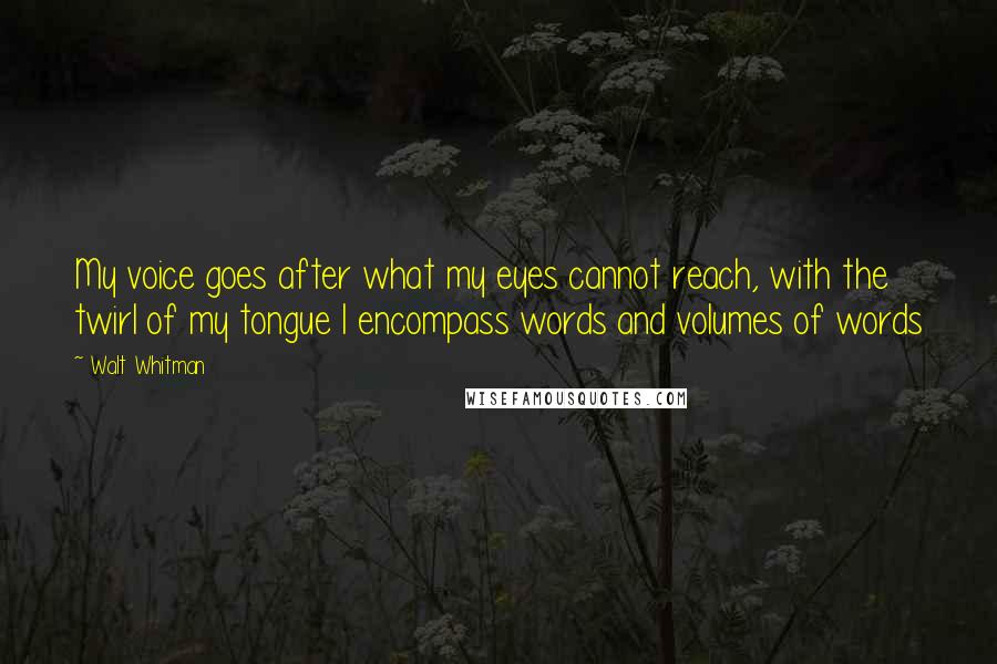 Walt Whitman Quotes: My voice goes after what my eyes cannot reach, with the twirl of my tongue I encompass words and volumes of words