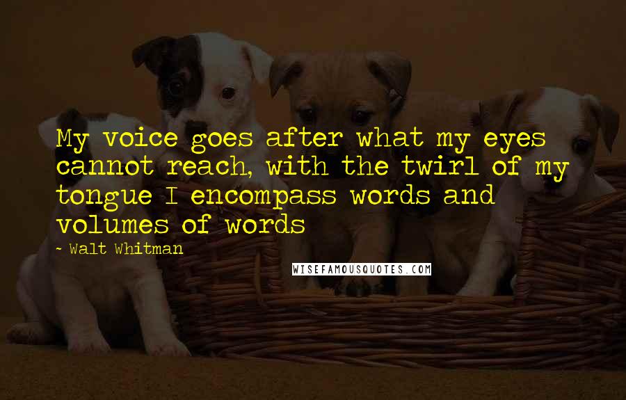 Walt Whitman Quotes: My voice goes after what my eyes cannot reach, with the twirl of my tongue I encompass words and volumes of words