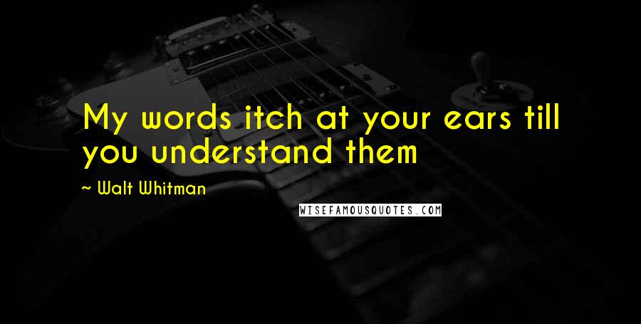 Walt Whitman Quotes: My words itch at your ears till you understand them