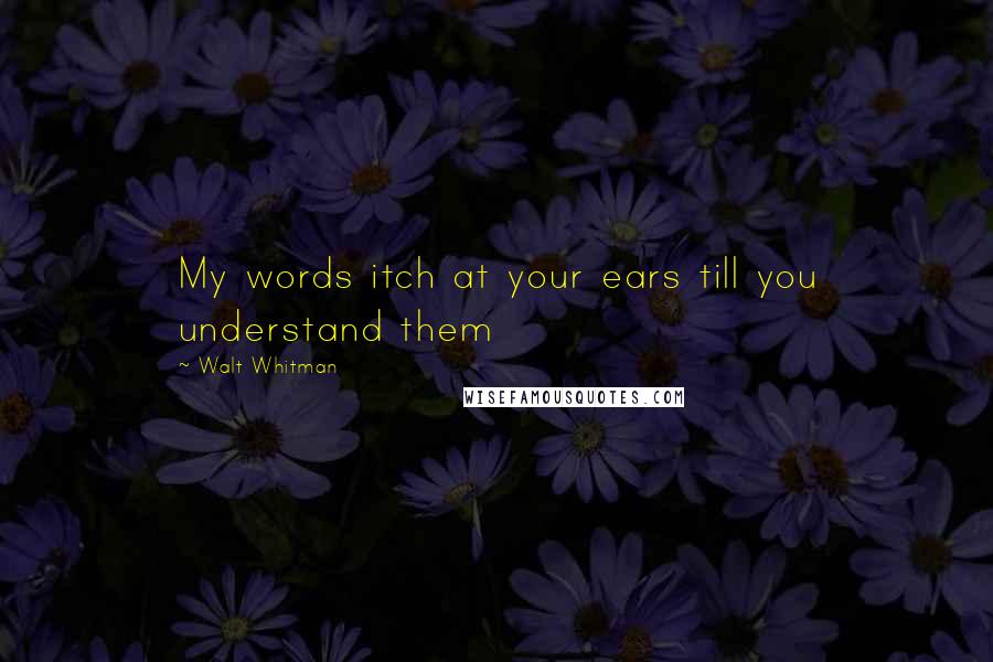 Walt Whitman Quotes: My words itch at your ears till you understand them