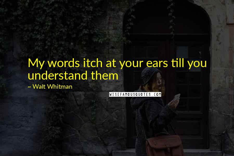 Walt Whitman Quotes: My words itch at your ears till you understand them