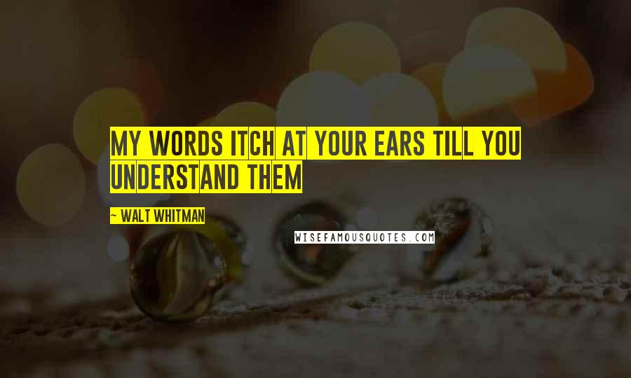 Walt Whitman Quotes: My words itch at your ears till you understand them