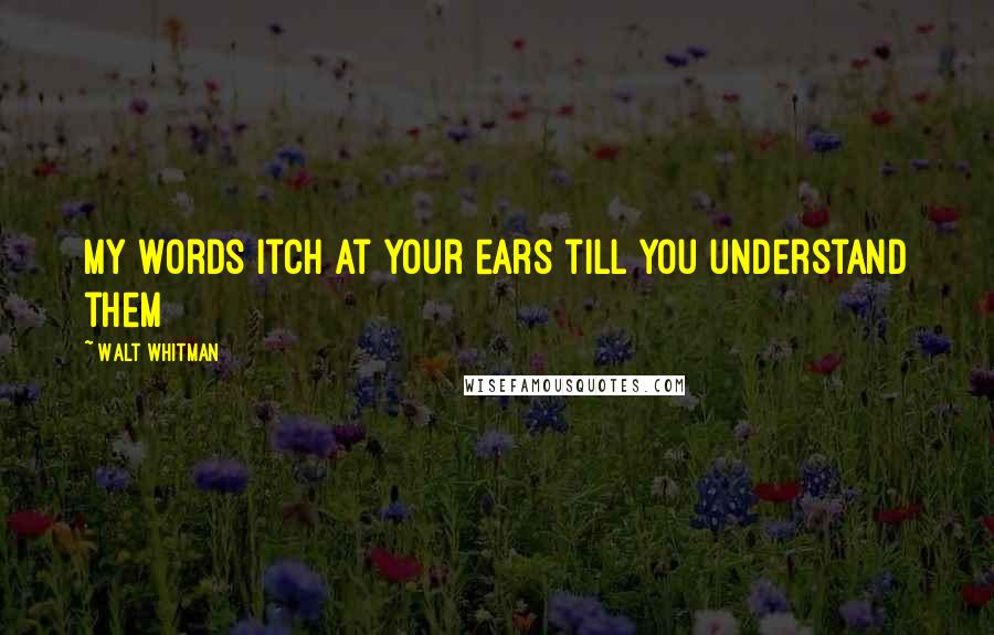 Walt Whitman Quotes: My words itch at your ears till you understand them