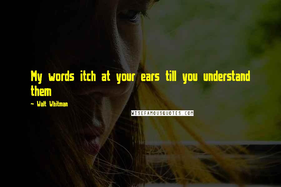 Walt Whitman Quotes: My words itch at your ears till you understand them