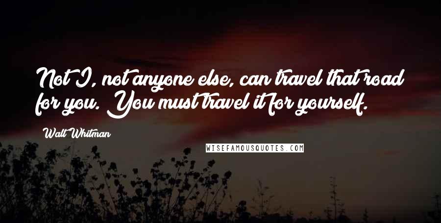 Walt Whitman Quotes: Not I, not anyone else, can travel that road for you. You must travel it for yourself.