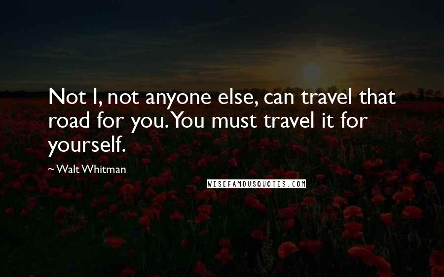 Walt Whitman Quotes: Not I, not anyone else, can travel that road for you. You must travel it for yourself.