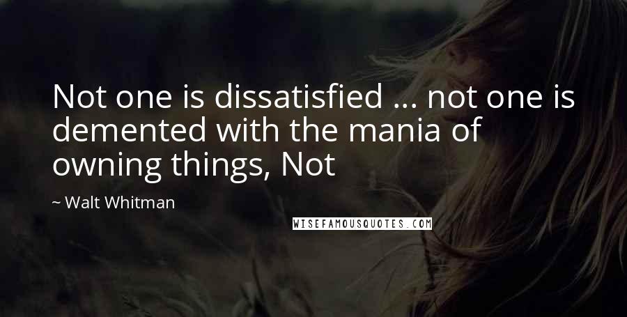 Walt Whitman Quotes: Not one is dissatisfied ... not one is demented with the mania of owning things, Not