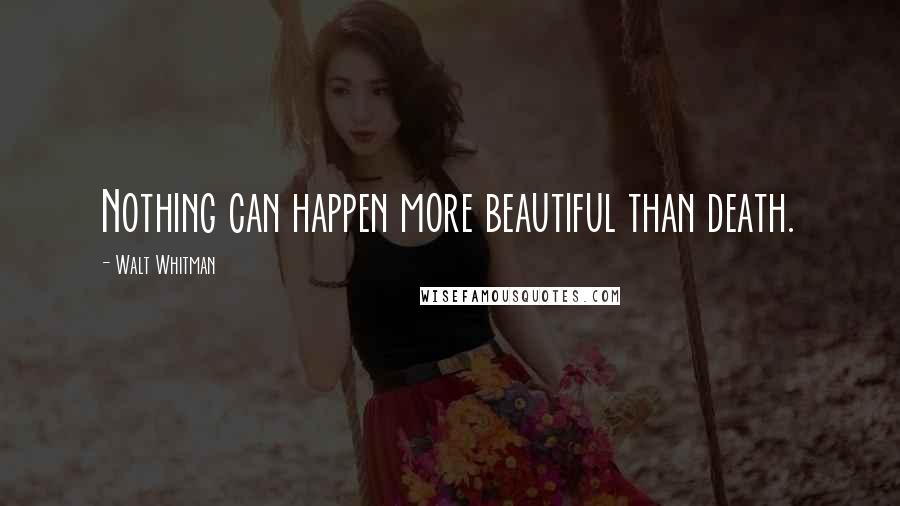 Walt Whitman Quotes: Nothing can happen more beautiful than death.