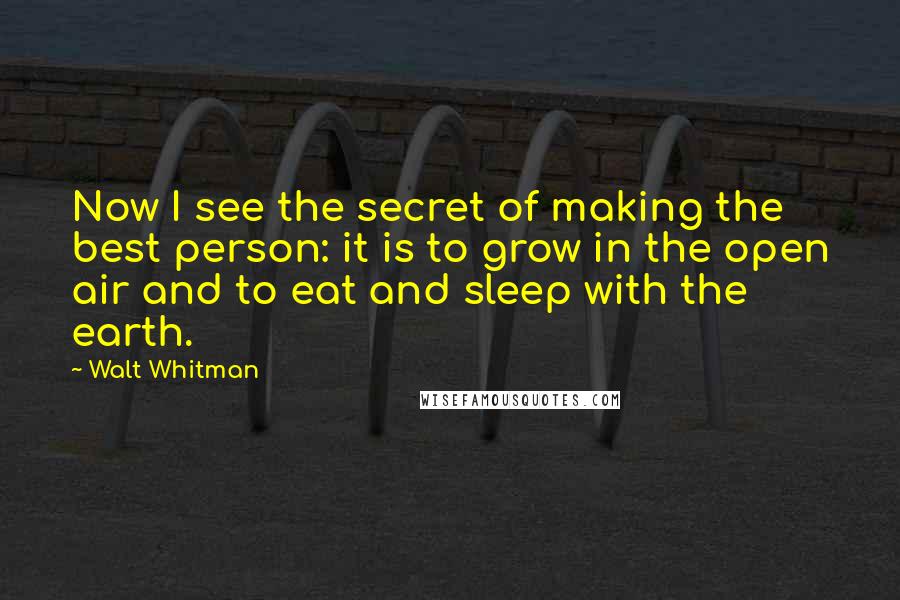 Walt Whitman Quotes: Now I see the secret of making the best person: it is to grow in the open air and to eat and sleep with the earth.