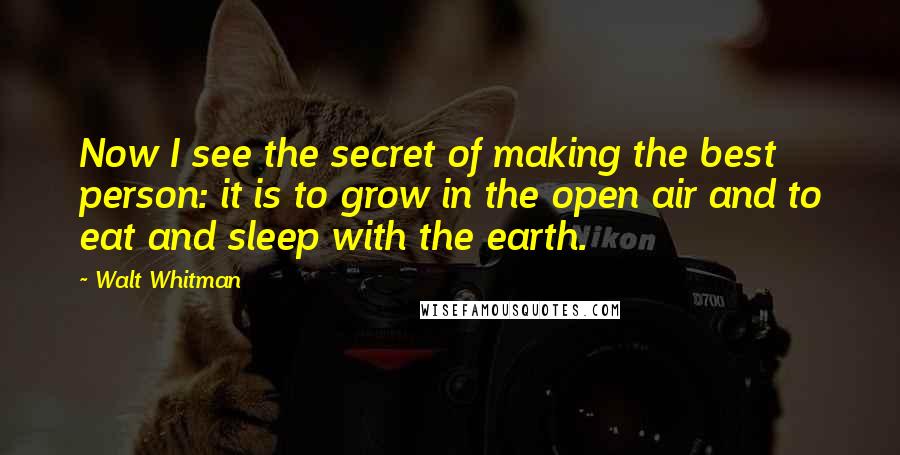 Walt Whitman Quotes: Now I see the secret of making the best person: it is to grow in the open air and to eat and sleep with the earth.