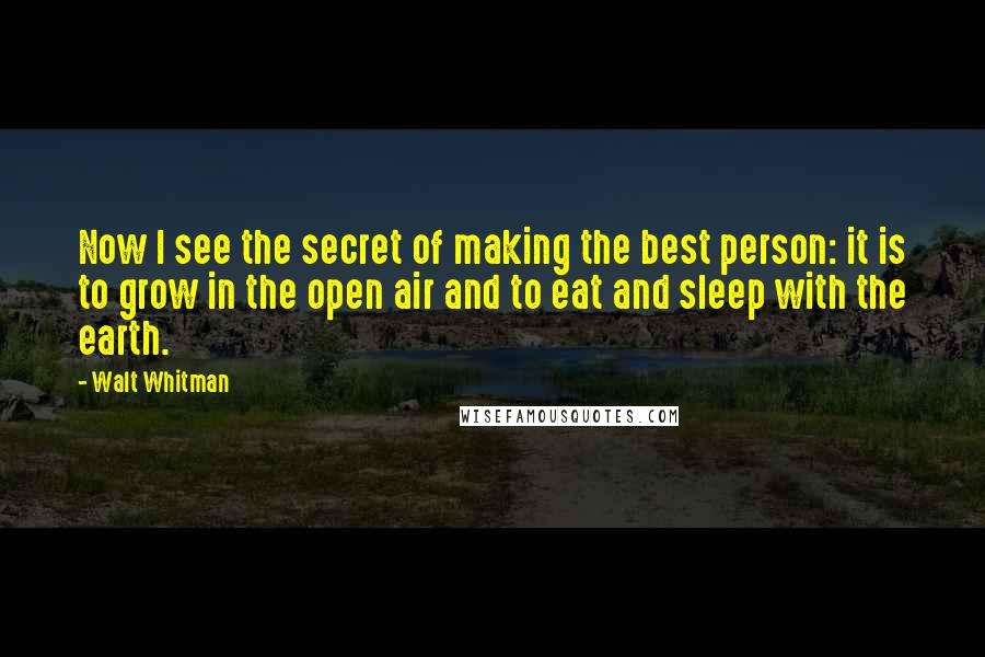 Walt Whitman Quotes: Now I see the secret of making the best person: it is to grow in the open air and to eat and sleep with the earth.