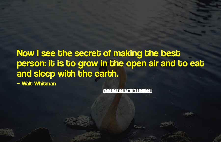 Walt Whitman Quotes: Now I see the secret of making the best person: it is to grow in the open air and to eat and sleep with the earth.