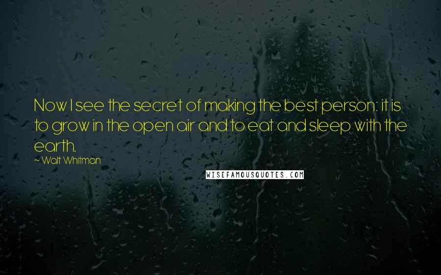 Walt Whitman Quotes: Now I see the secret of making the best person: it is to grow in the open air and to eat and sleep with the earth.