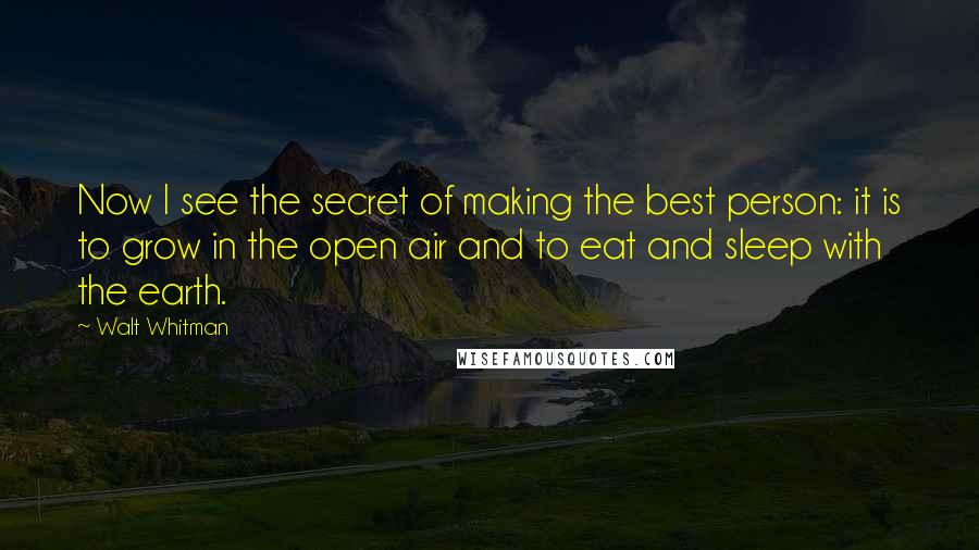 Walt Whitman Quotes: Now I see the secret of making the best person: it is to grow in the open air and to eat and sleep with the earth.