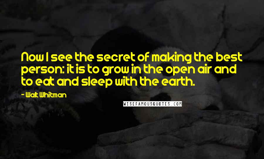 Walt Whitman Quotes: Now I see the secret of making the best person: it is to grow in the open air and to eat and sleep with the earth.