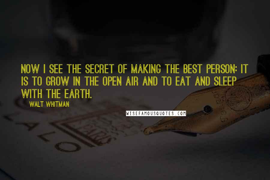 Walt Whitman Quotes: Now I see the secret of making the best person: it is to grow in the open air and to eat and sleep with the earth.