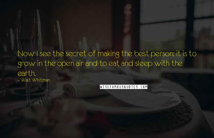 Walt Whitman Quotes: Now I see the secret of making the best person: it is to grow in the open air and to eat and sleep with the earth.