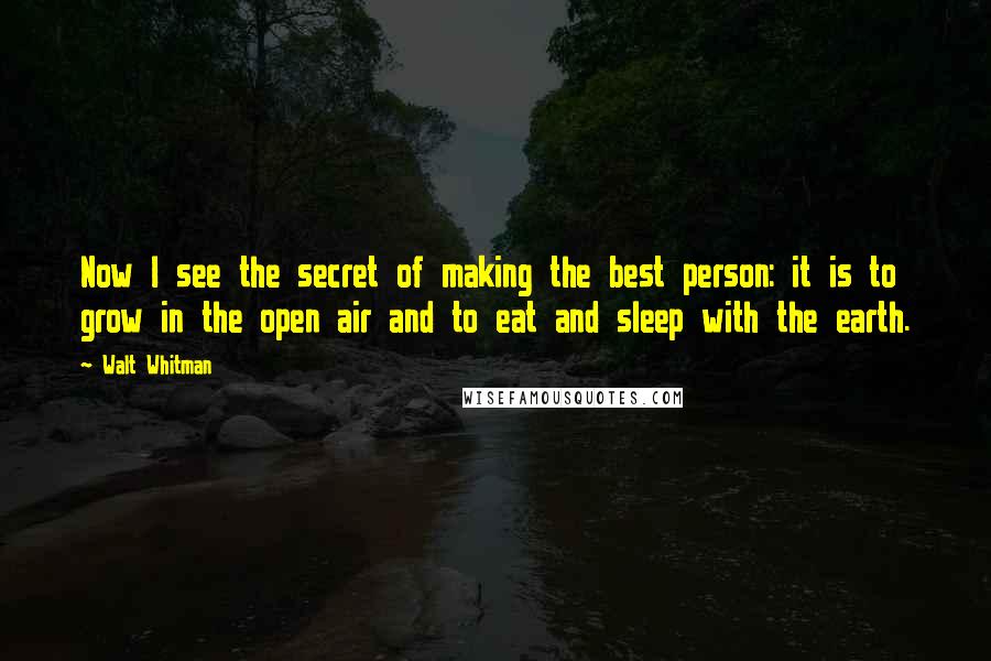 Walt Whitman Quotes: Now I see the secret of making the best person: it is to grow in the open air and to eat and sleep with the earth.