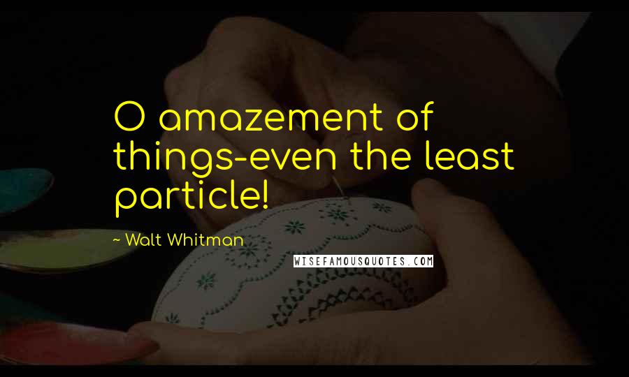 Walt Whitman Quotes: O amazement of things-even the least particle!