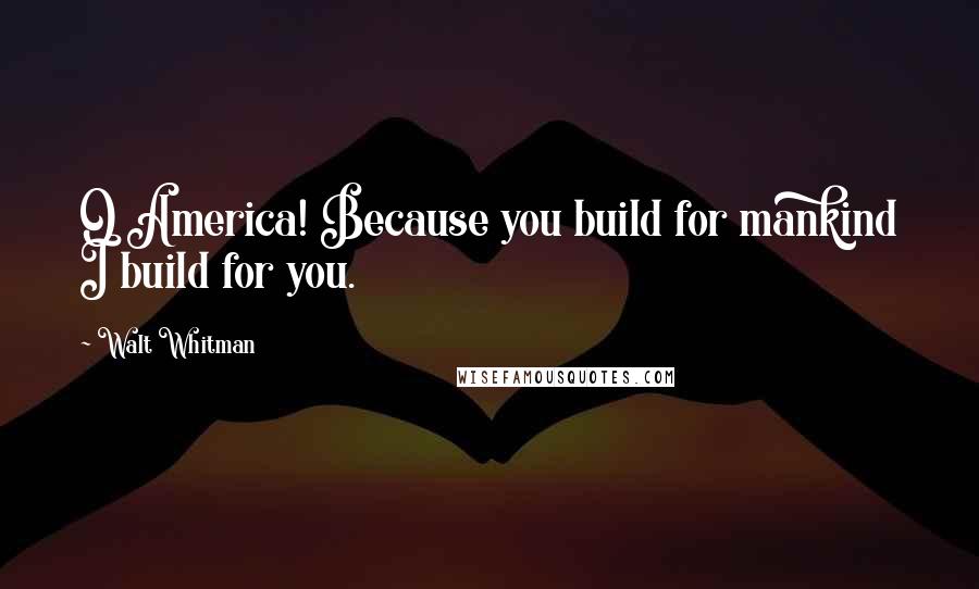 Walt Whitman Quotes: O America! Because you build for mankind I build for you.