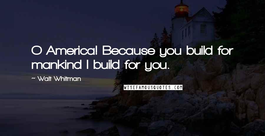 Walt Whitman Quotes: O America! Because you build for mankind I build for you.