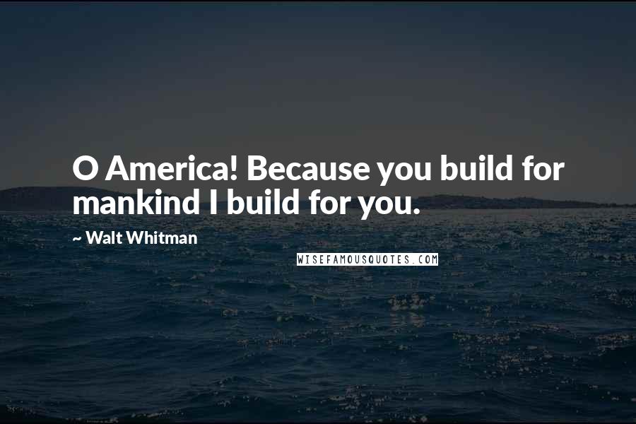 Walt Whitman Quotes: O America! Because you build for mankind I build for you.