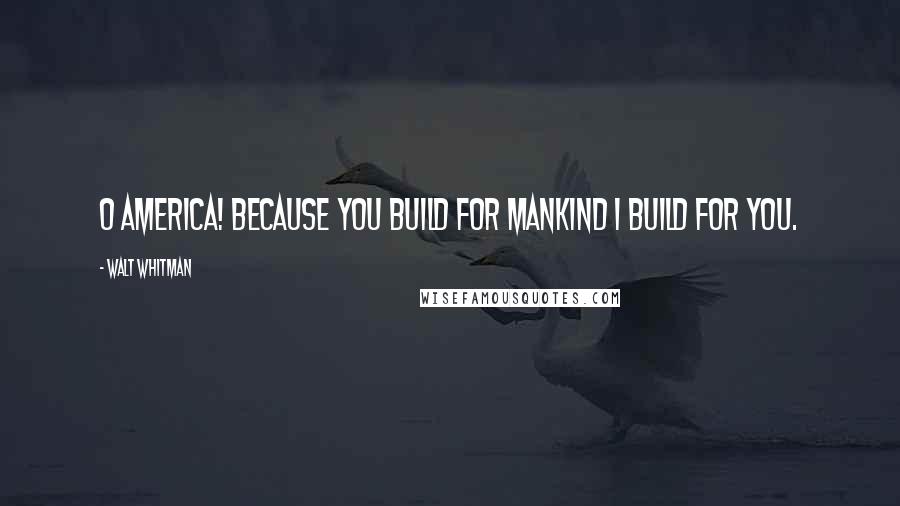 Walt Whitman Quotes: O America! Because you build for mankind I build for you.
