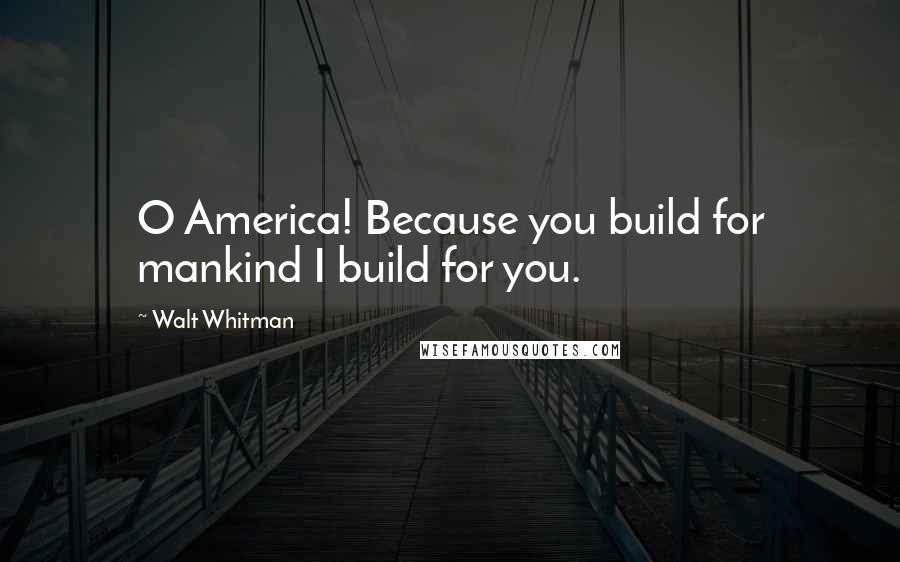 Walt Whitman Quotes: O America! Because you build for mankind I build for you.