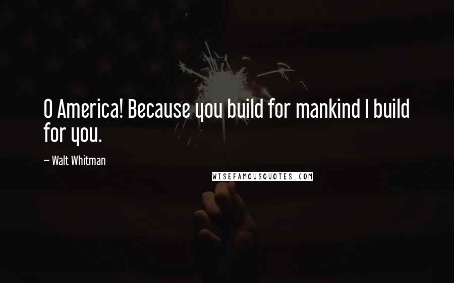 Walt Whitman Quotes: O America! Because you build for mankind I build for you.