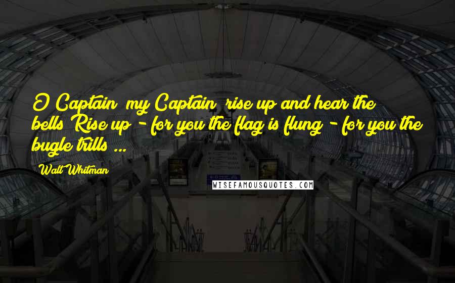 Walt Whitman Quotes: O Captain! my Captain! rise up and hear the bells;Rise up - for you the flag is flung - for you the bugle trills ...