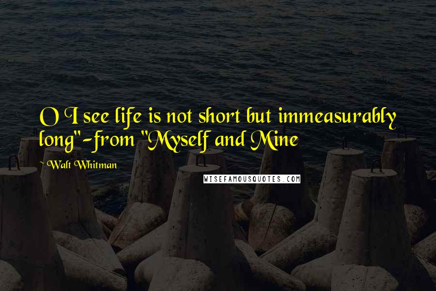 Walt Whitman Quotes: O I see life is not short but immeasurably long"-from "Myself and Mine