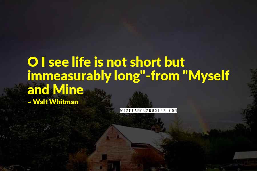 Walt Whitman Quotes: O I see life is not short but immeasurably long"-from "Myself and Mine