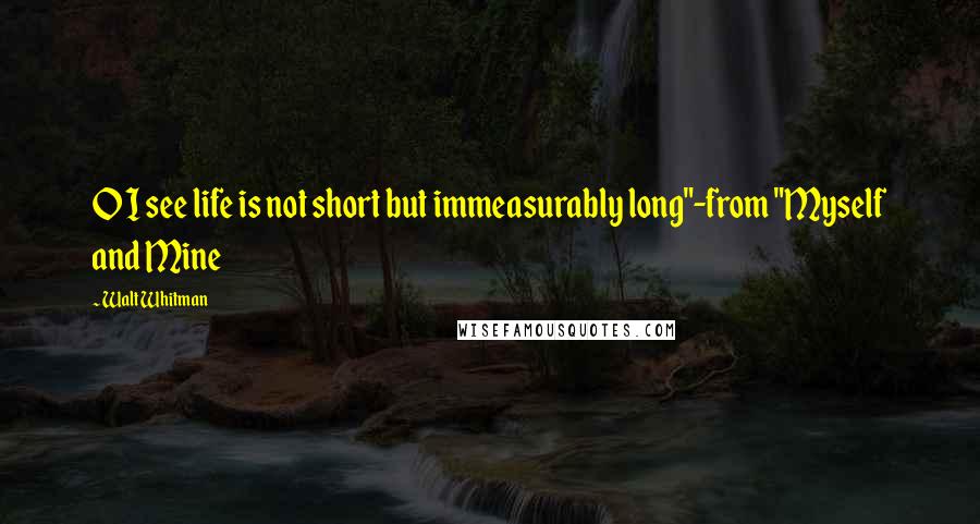 Walt Whitman Quotes: O I see life is not short but immeasurably long"-from "Myself and Mine