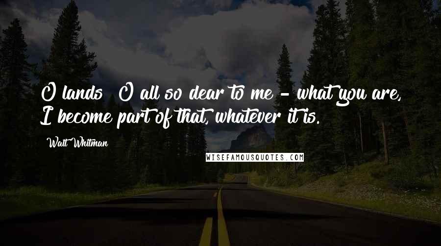 Walt Whitman Quotes: O lands! O all so dear to me - what you are, I become part of that, whatever it is.