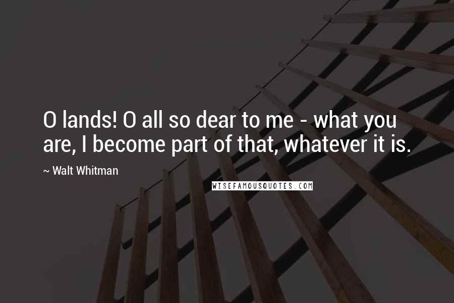 Walt Whitman Quotes: O lands! O all so dear to me - what you are, I become part of that, whatever it is.