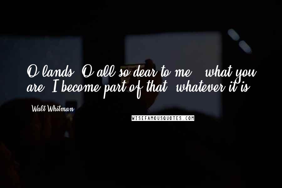 Walt Whitman Quotes: O lands! O all so dear to me - what you are, I become part of that, whatever it is.