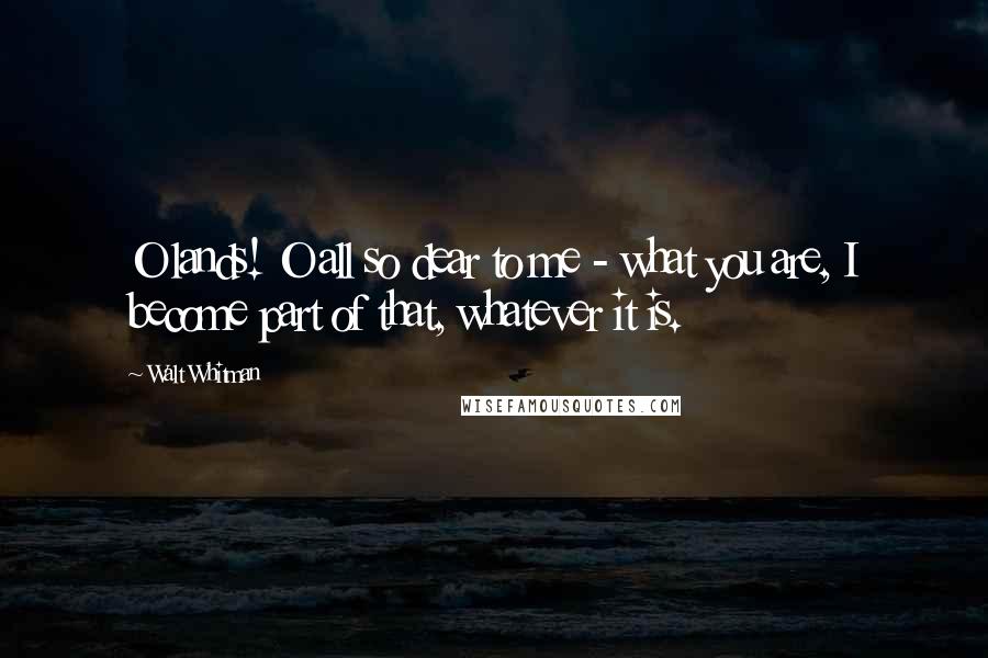 Walt Whitman Quotes: O lands! O all so dear to me - what you are, I become part of that, whatever it is.