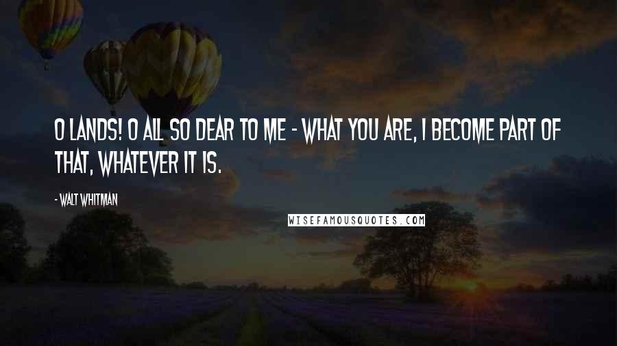 Walt Whitman Quotes: O lands! O all so dear to me - what you are, I become part of that, whatever it is.