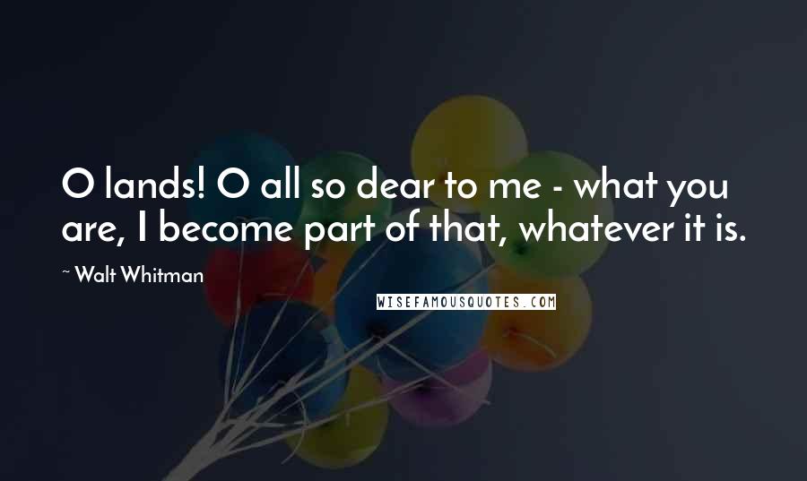 Walt Whitman Quotes: O lands! O all so dear to me - what you are, I become part of that, whatever it is.