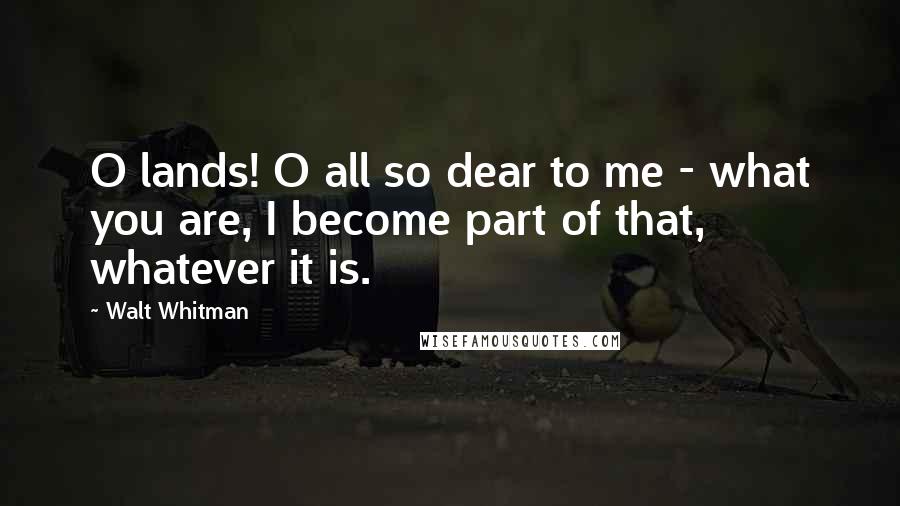 Walt Whitman Quotes: O lands! O all so dear to me - what you are, I become part of that, whatever it is.