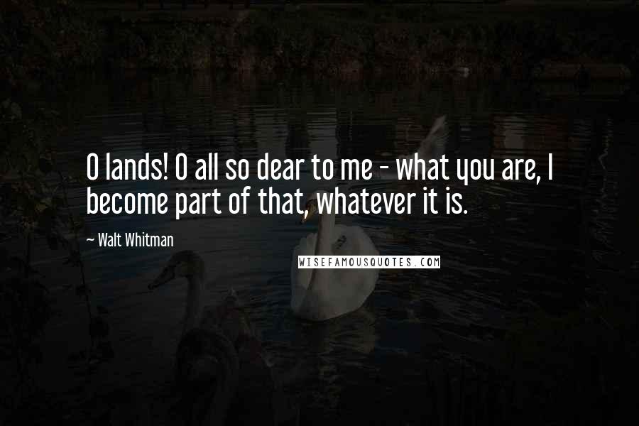 Walt Whitman Quotes: O lands! O all so dear to me - what you are, I become part of that, whatever it is.