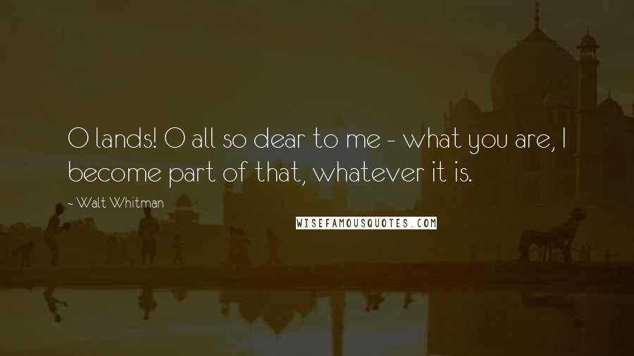 Walt Whitman Quotes: O lands! O all so dear to me - what you are, I become part of that, whatever it is.