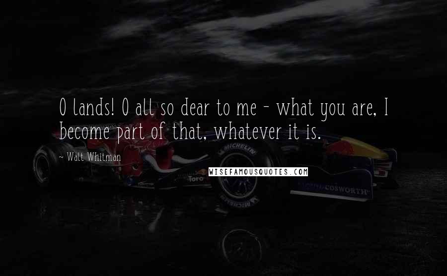 Walt Whitman Quotes: O lands! O all so dear to me - what you are, I become part of that, whatever it is.