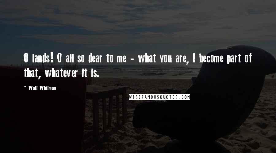 Walt Whitman Quotes: O lands! O all so dear to me - what you are, I become part of that, whatever it is.