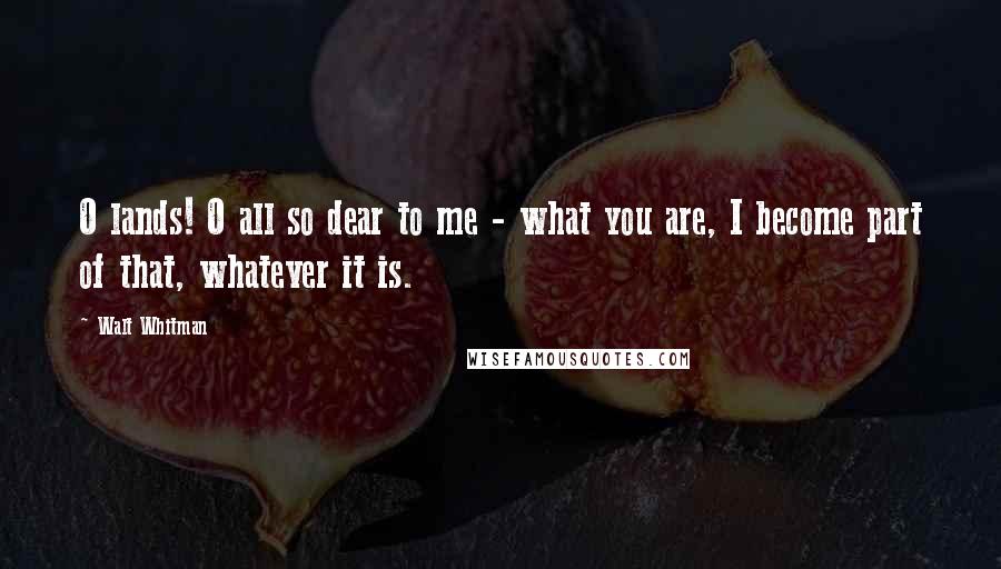 Walt Whitman Quotes: O lands! O all so dear to me - what you are, I become part of that, whatever it is.