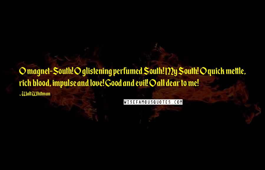 Walt Whitman Quotes: O magnet-South! O glistening perfumed South! My South! O quick mettle, rich blood, impulse and love! Good and evil! O all dear to me!