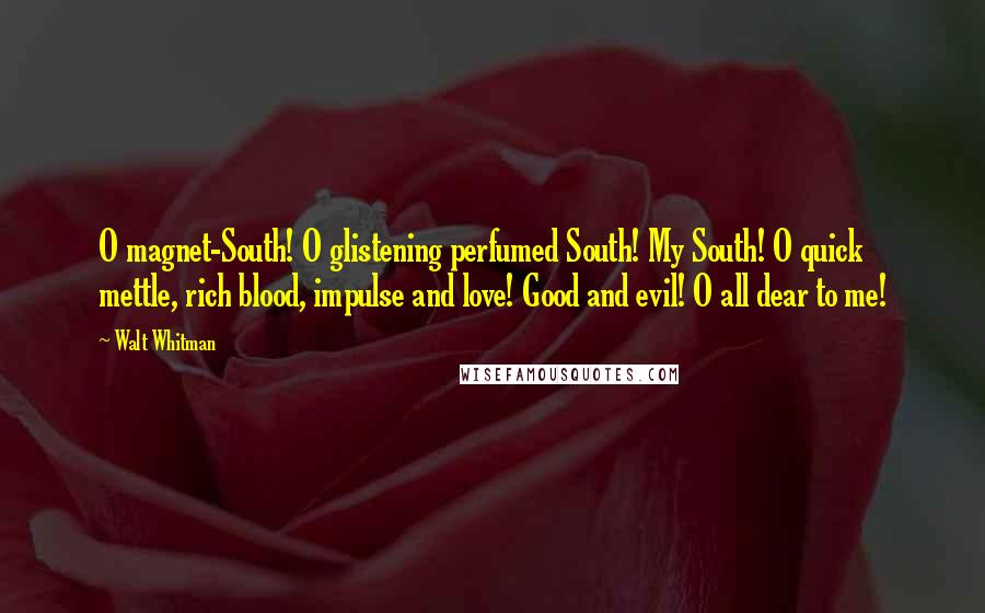 Walt Whitman Quotes: O magnet-South! O glistening perfumed South! My South! O quick mettle, rich blood, impulse and love! Good and evil! O all dear to me!